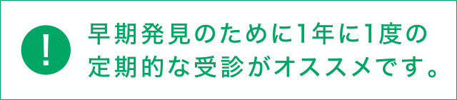 早期発見のために1年に1度の定期的な受診がオススメです。