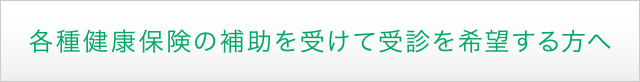 各種健康保険の補助を受けて受診を希望する方へ