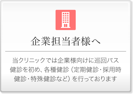 企業担当者様へ - 当クリニックでは企業様向けに巡回バス健診を初め、各種健診(定期健診・採用時健診・特殊検診など)を行っております